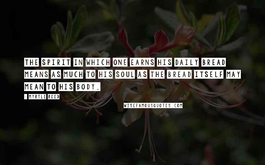 Myrtle Reed Quotes: The spirit in which one earns his daily bread means as much to his soul as the bread itself may mean to his body.