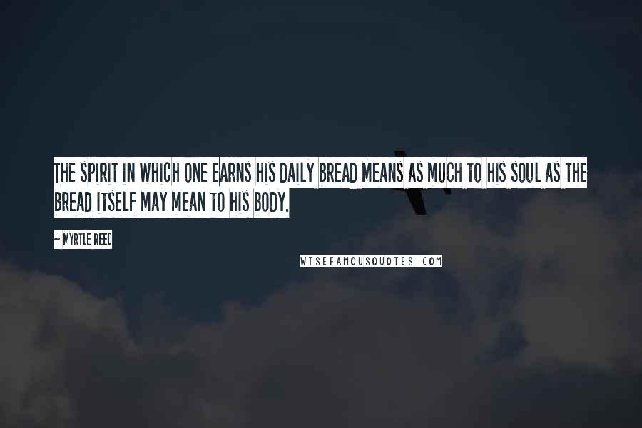 Myrtle Reed Quotes: The spirit in which one earns his daily bread means as much to his soul as the bread itself may mean to his body.