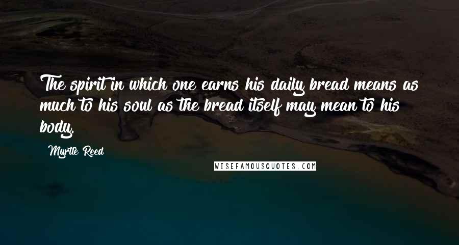 Myrtle Reed Quotes: The spirit in which one earns his daily bread means as much to his soul as the bread itself may mean to his body.