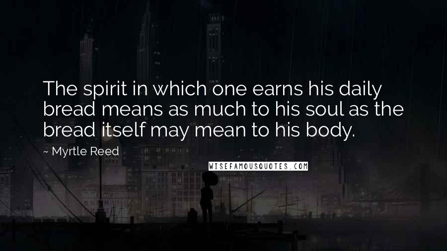 Myrtle Reed Quotes: The spirit in which one earns his daily bread means as much to his soul as the bread itself may mean to his body.