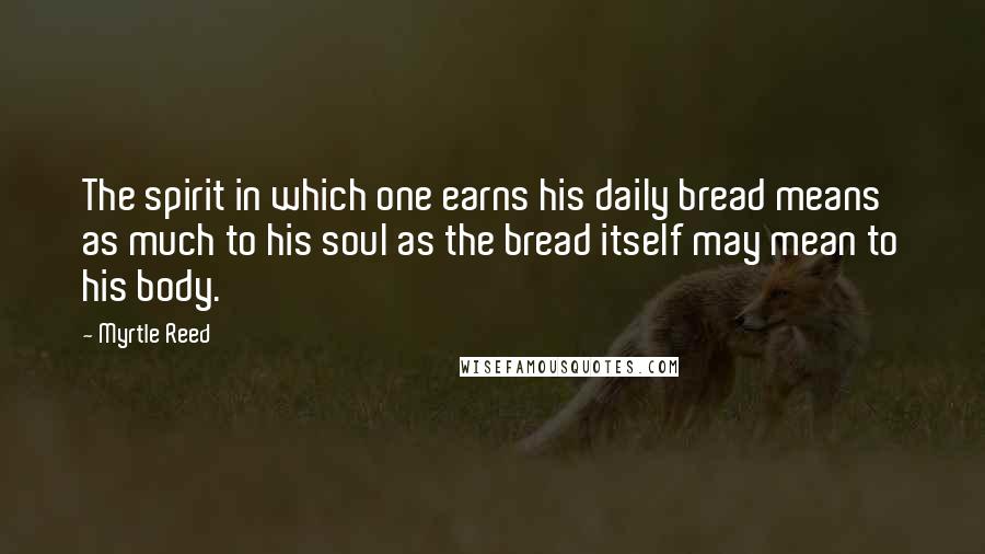 Myrtle Reed Quotes: The spirit in which one earns his daily bread means as much to his soul as the bread itself may mean to his body.