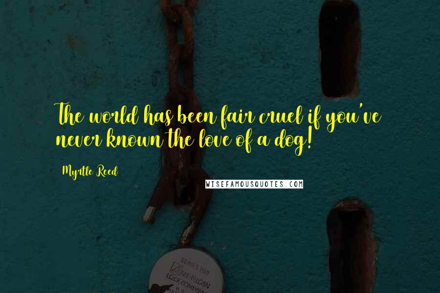 Myrtle Reed Quotes: The world has been fair cruel if you've never known the love of a dog!