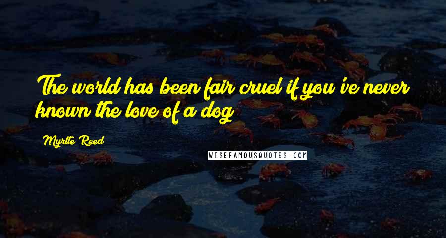 Myrtle Reed Quotes: The world has been fair cruel if you've never known the love of a dog!