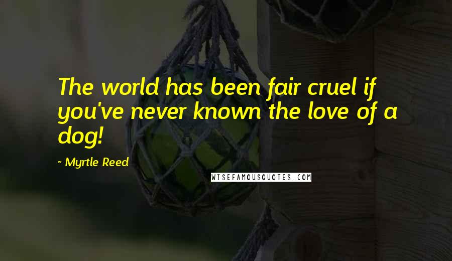 Myrtle Reed Quotes: The world has been fair cruel if you've never known the love of a dog!