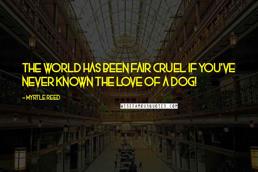 Myrtle Reed Quotes: The world has been fair cruel if you've never known the love of a dog!