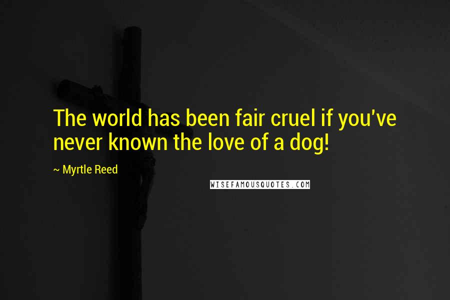 Myrtle Reed Quotes: The world has been fair cruel if you've never known the love of a dog!