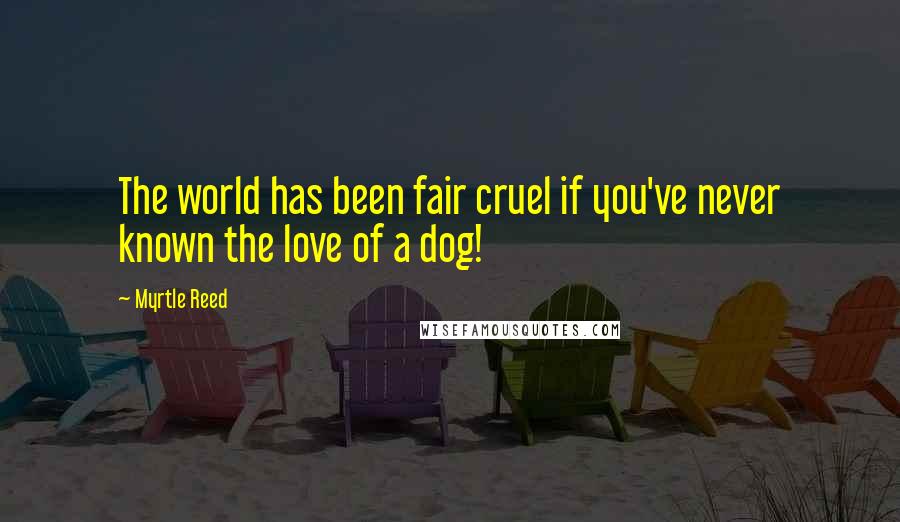 Myrtle Reed Quotes: The world has been fair cruel if you've never known the love of a dog!