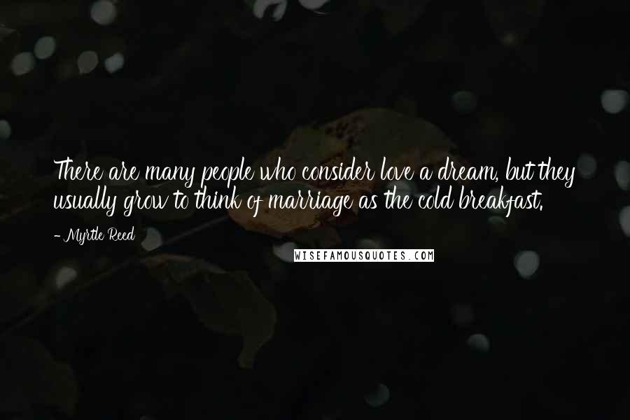 Myrtle Reed Quotes: There are many people who consider love a dream, but they usually grow to think of marriage as the cold breakfast.