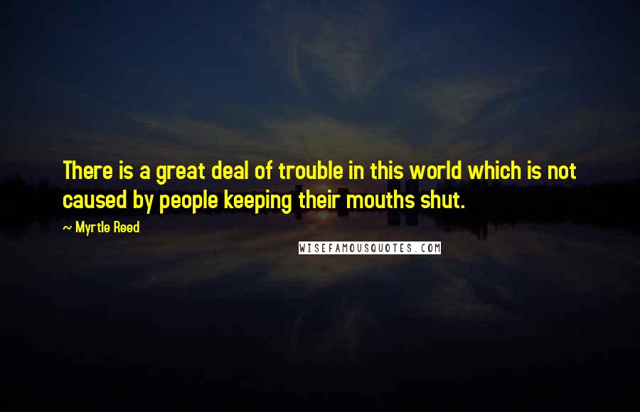 Myrtle Reed Quotes: There is a great deal of trouble in this world which is not caused by people keeping their mouths shut.