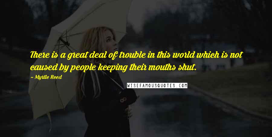 Myrtle Reed Quotes: There is a great deal of trouble in this world which is not caused by people keeping their mouths shut.