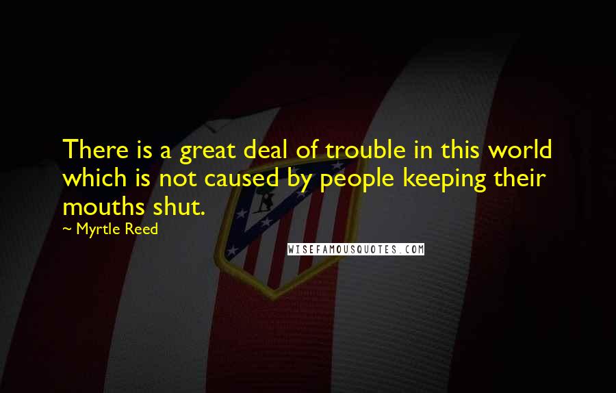 Myrtle Reed Quotes: There is a great deal of trouble in this world which is not caused by people keeping their mouths shut.