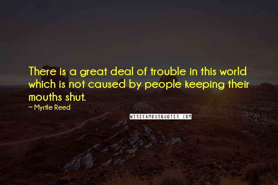 Myrtle Reed Quotes: There is a great deal of trouble in this world which is not caused by people keeping their mouths shut.