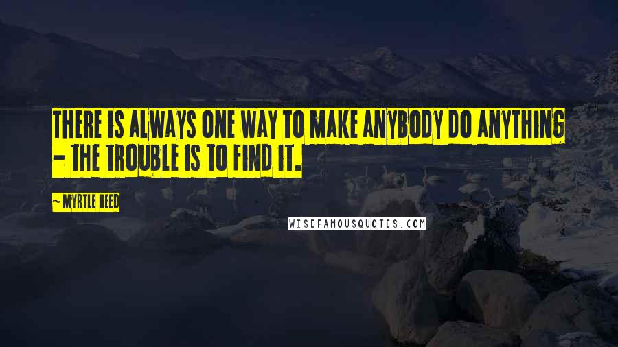 Myrtle Reed Quotes: There is always one way to make anybody do anything - the trouble is to find it.