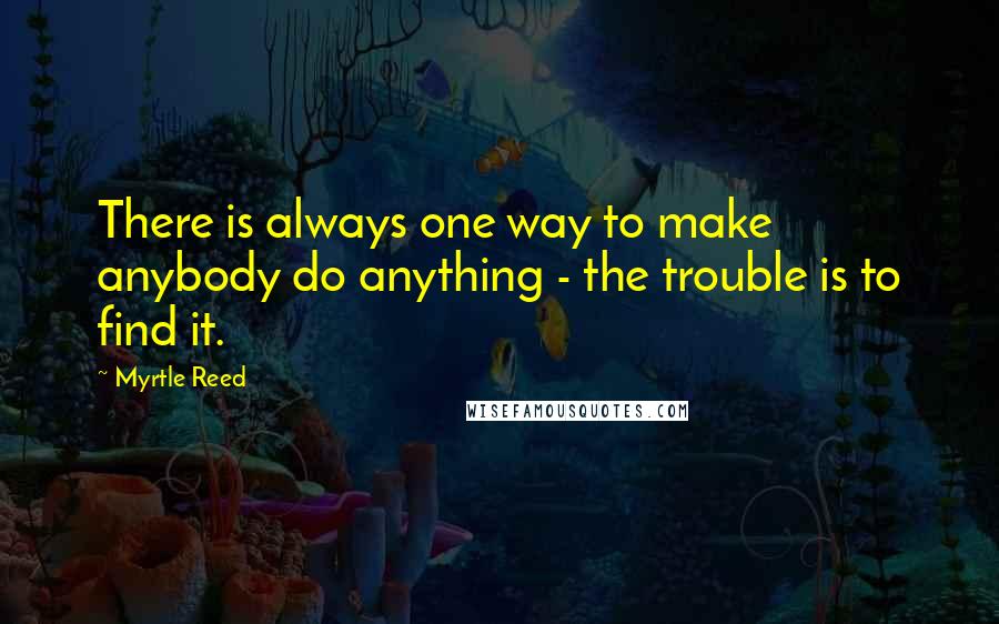 Myrtle Reed Quotes: There is always one way to make anybody do anything - the trouble is to find it.