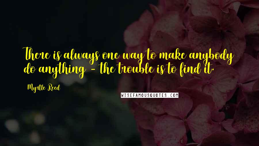 Myrtle Reed Quotes: There is always one way to make anybody do anything - the trouble is to find it.