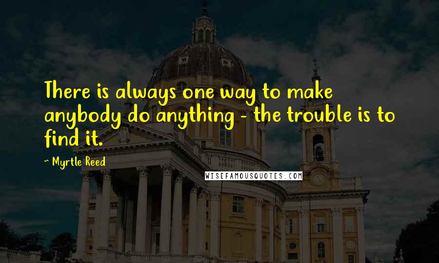 Myrtle Reed Quotes: There is always one way to make anybody do anything - the trouble is to find it.