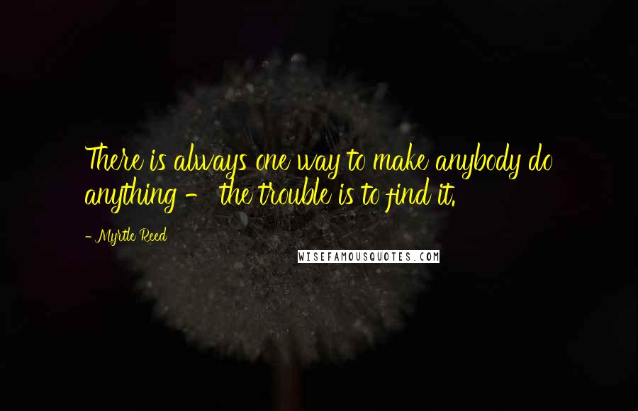 Myrtle Reed Quotes: There is always one way to make anybody do anything - the trouble is to find it.