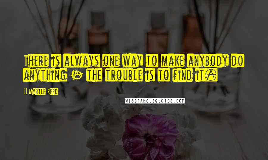 Myrtle Reed Quotes: There is always one way to make anybody do anything - the trouble is to find it.