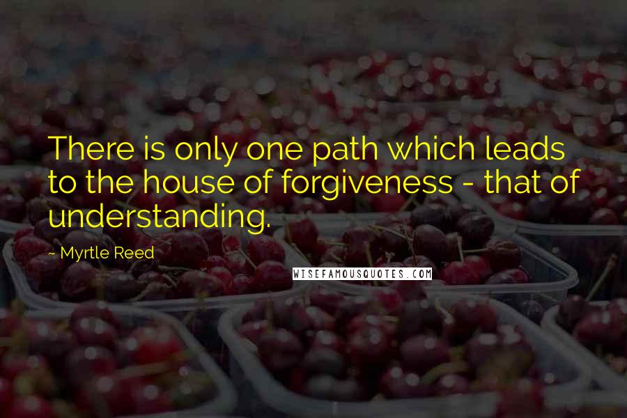 Myrtle Reed Quotes: There is only one path which leads to the house of forgiveness - that of understanding.