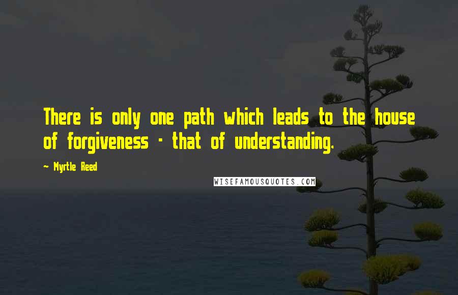 Myrtle Reed Quotes: There is only one path which leads to the house of forgiveness - that of understanding.