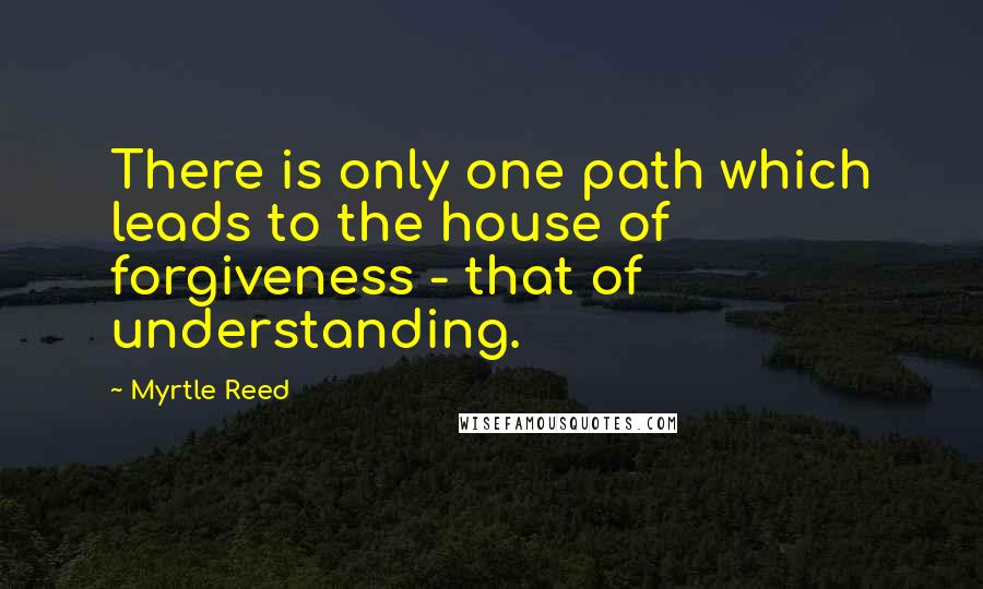 Myrtle Reed Quotes: There is only one path which leads to the house of forgiveness - that of understanding.