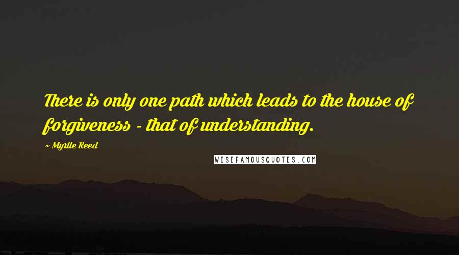 Myrtle Reed Quotes: There is only one path which leads to the house of forgiveness - that of understanding.