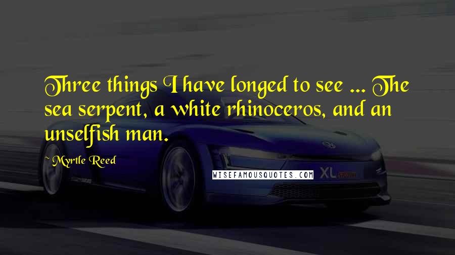 Myrtle Reed Quotes: Three things I have longed to see ... The sea serpent, a white rhinoceros, and an unselfish man.