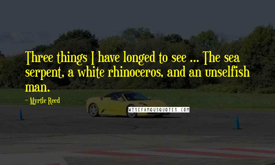 Myrtle Reed Quotes: Three things I have longed to see ... The sea serpent, a white rhinoceros, and an unselfish man.