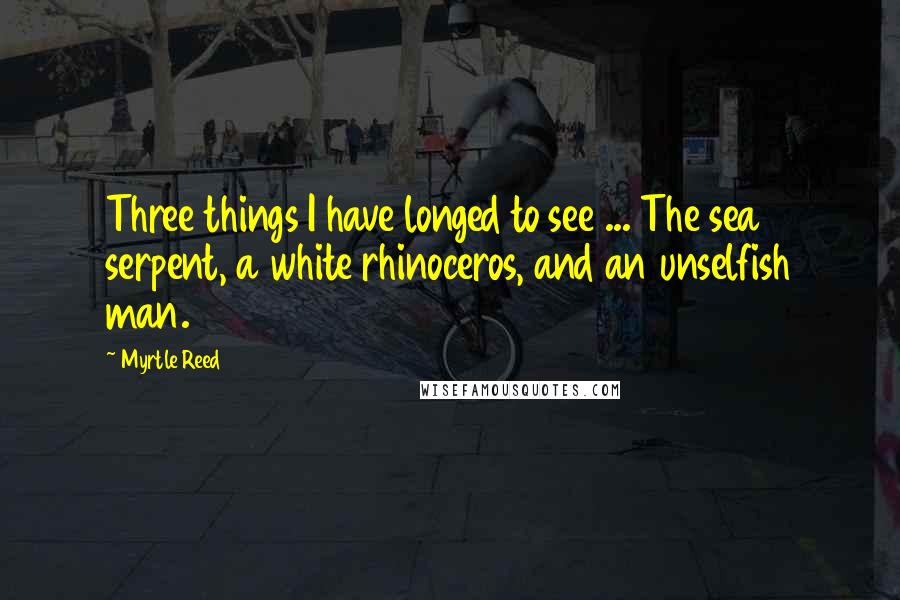 Myrtle Reed Quotes: Three things I have longed to see ... The sea serpent, a white rhinoceros, and an unselfish man.