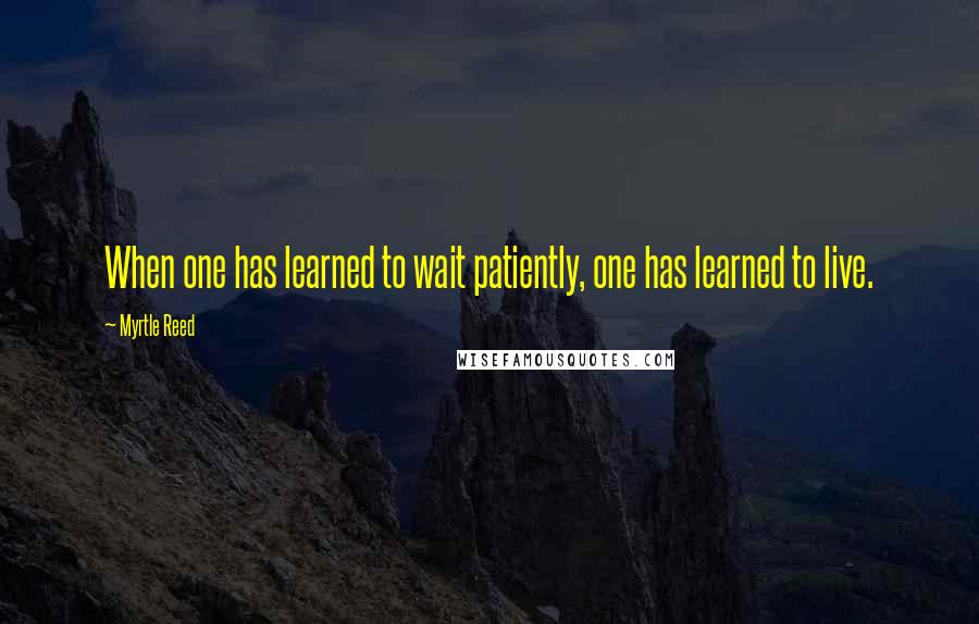 Myrtle Reed Quotes: When one has learned to wait patiently, one has learned to live.