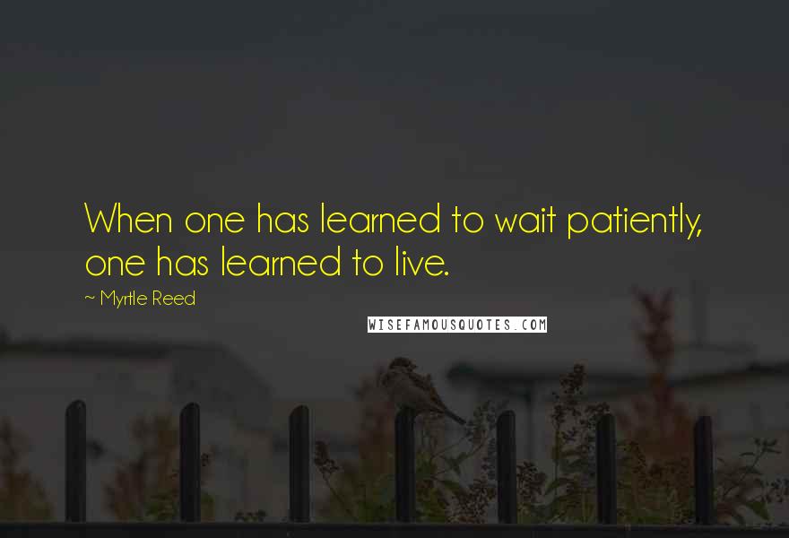 Myrtle Reed Quotes: When one has learned to wait patiently, one has learned to live.