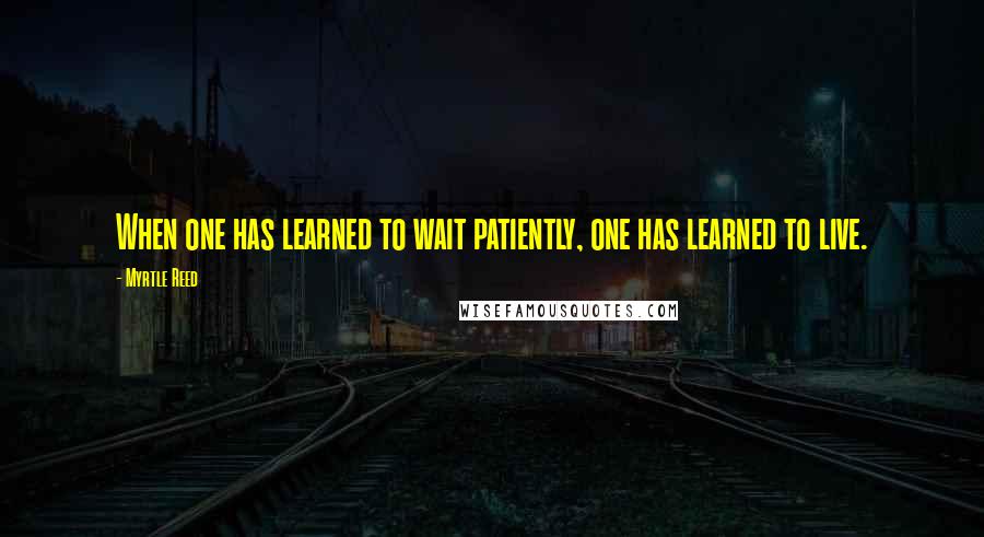 Myrtle Reed Quotes: When one has learned to wait patiently, one has learned to live.
