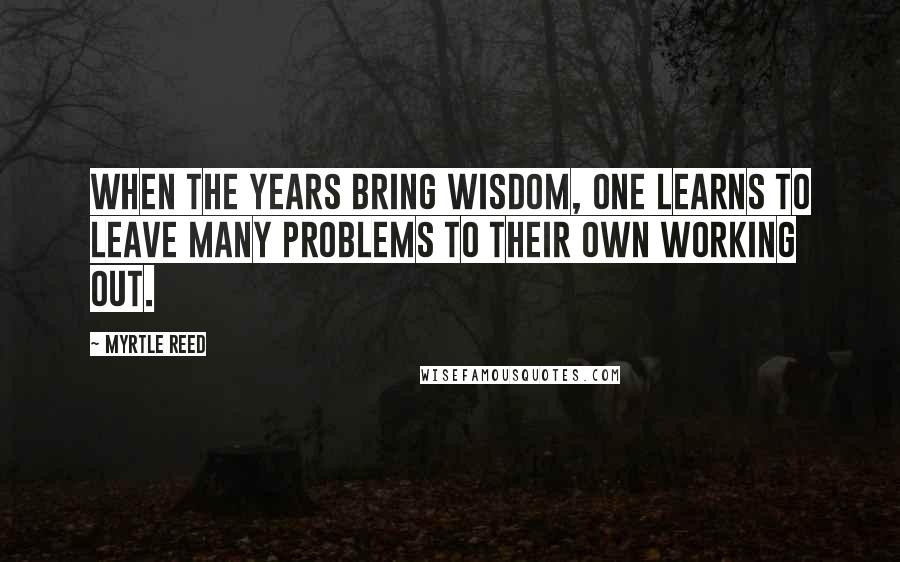 Myrtle Reed Quotes: When the years bring wisdom, one learns to leave many problems to their own working out.