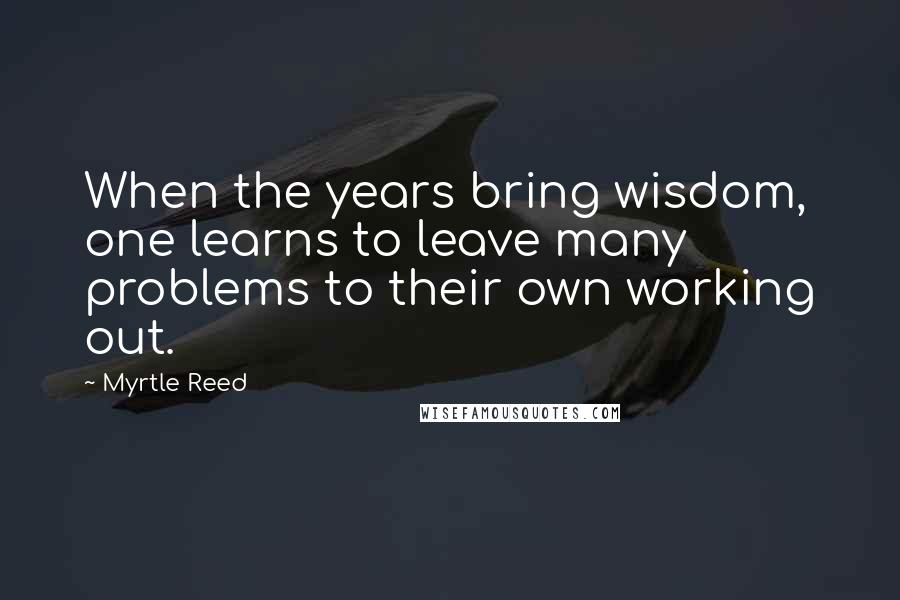 Myrtle Reed Quotes: When the years bring wisdom, one learns to leave many problems to their own working out.