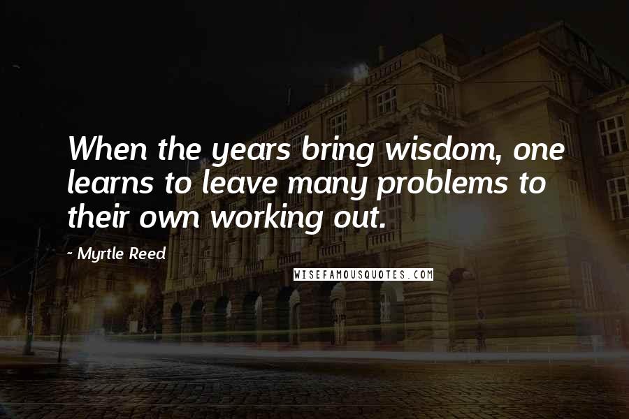 Myrtle Reed Quotes: When the years bring wisdom, one learns to leave many problems to their own working out.