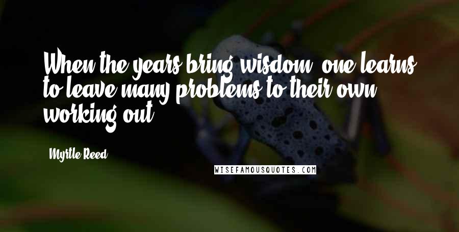 Myrtle Reed Quotes: When the years bring wisdom, one learns to leave many problems to their own working out.