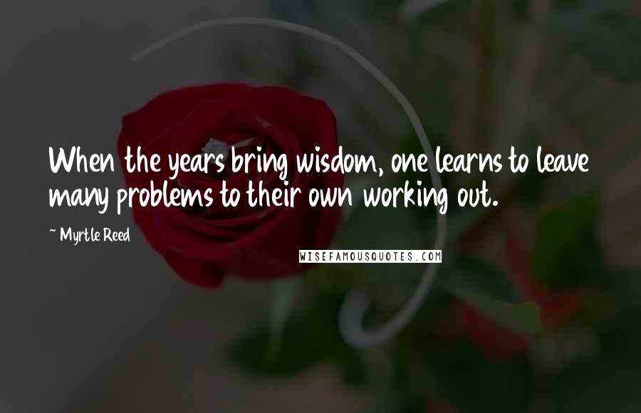 Myrtle Reed Quotes: When the years bring wisdom, one learns to leave many problems to their own working out.