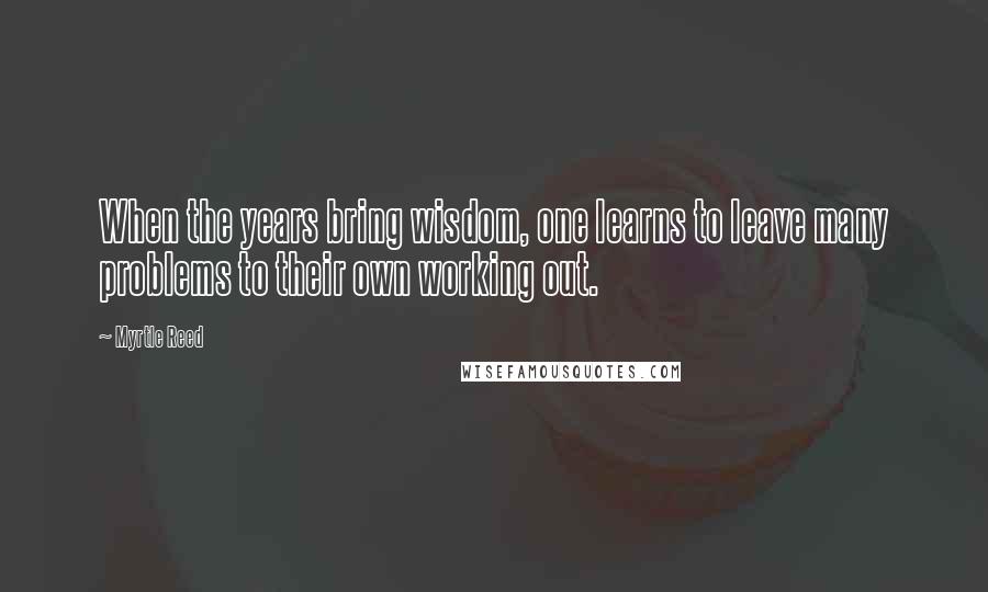 Myrtle Reed Quotes: When the years bring wisdom, one learns to leave many problems to their own working out.