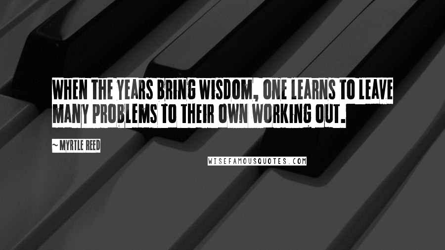 Myrtle Reed Quotes: When the years bring wisdom, one learns to leave many problems to their own working out.