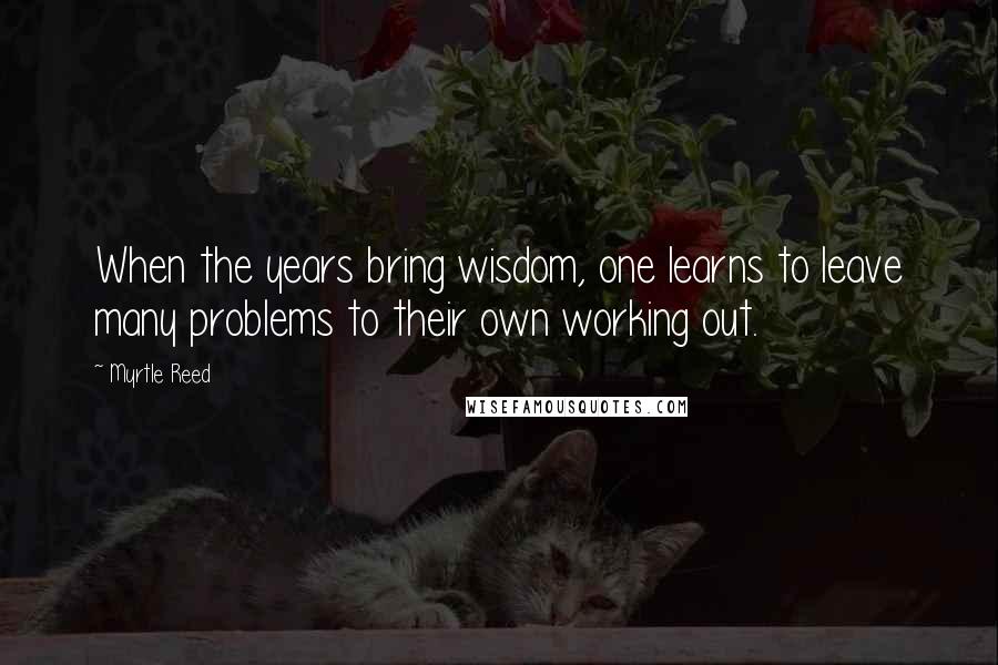 Myrtle Reed Quotes: When the years bring wisdom, one learns to leave many problems to their own working out.