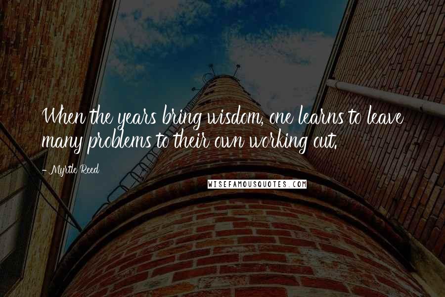 Myrtle Reed Quotes: When the years bring wisdom, one learns to leave many problems to their own working out.