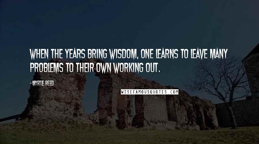 Myrtle Reed Quotes: When the years bring wisdom, one learns to leave many problems to their own working out.