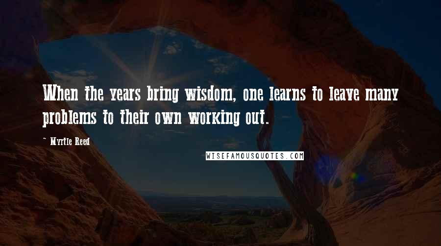 Myrtle Reed Quotes: When the years bring wisdom, one learns to leave many problems to their own working out.