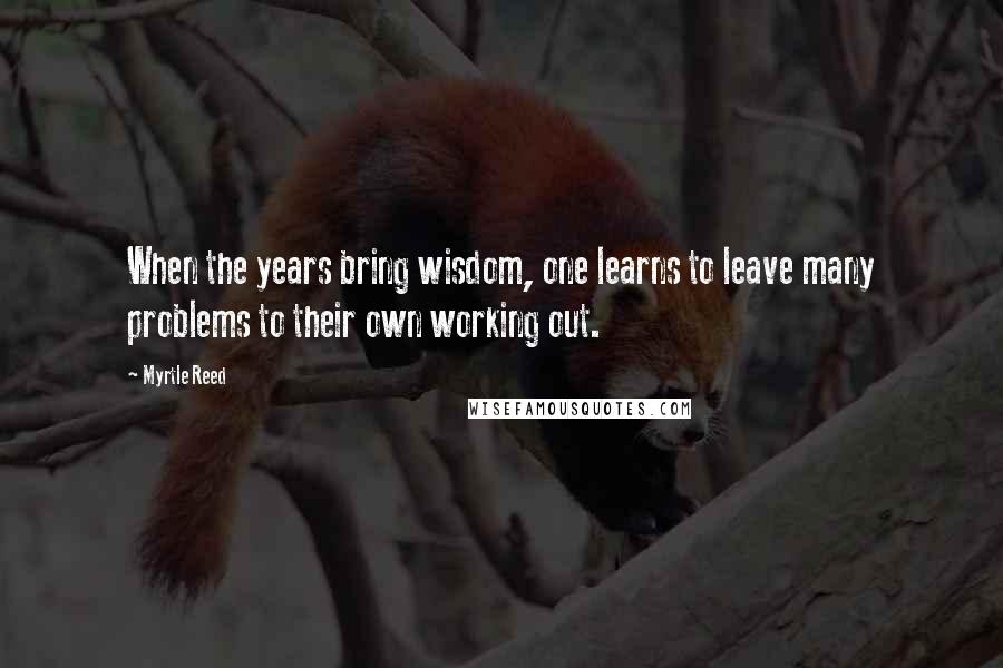 Myrtle Reed Quotes: When the years bring wisdom, one learns to leave many problems to their own working out.