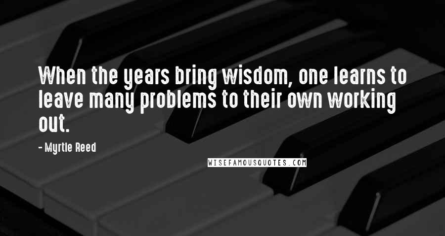 Myrtle Reed Quotes: When the years bring wisdom, one learns to leave many problems to their own working out.