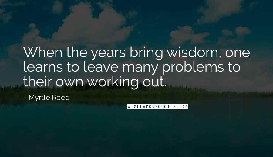 Myrtle Reed Quotes: When the years bring wisdom, one learns to leave many problems to their own working out.