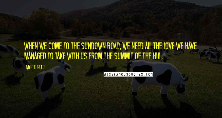 Myrtle Reed Quotes: When we come to the sundown road, we need all the love we have managed to take with us from the summit of the hill.