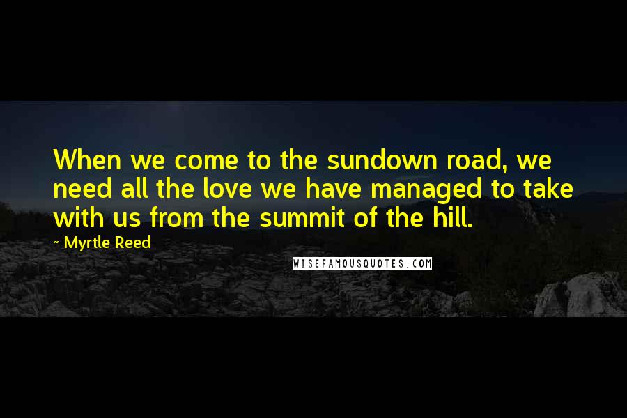 Myrtle Reed Quotes: When we come to the sundown road, we need all the love we have managed to take with us from the summit of the hill.
