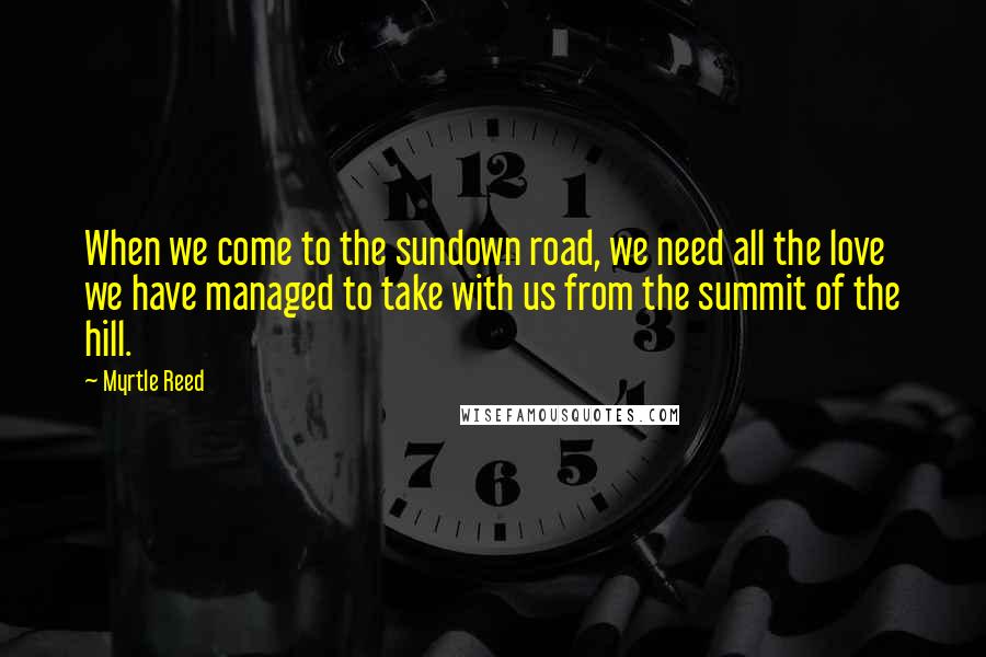 Myrtle Reed Quotes: When we come to the sundown road, we need all the love we have managed to take with us from the summit of the hill.