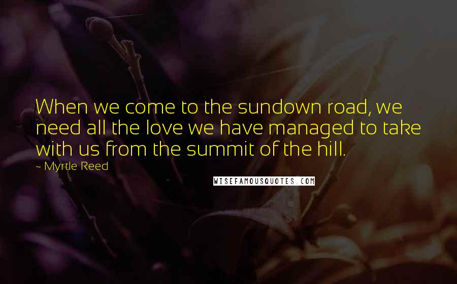 Myrtle Reed Quotes: When we come to the sundown road, we need all the love we have managed to take with us from the summit of the hill.